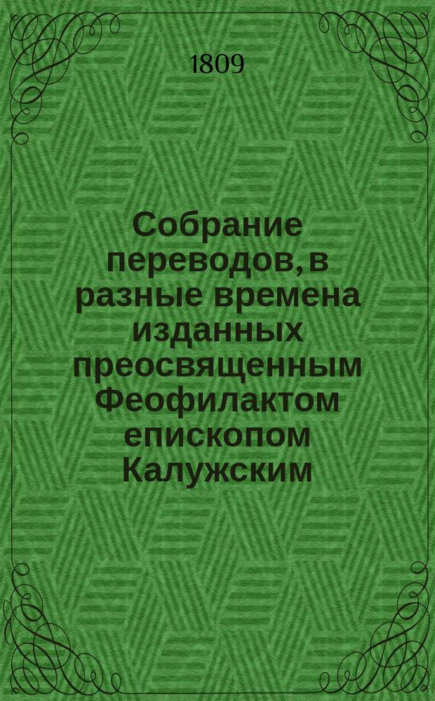 Собрание переводов, в разные времена изданных преосвященным Феофилактом епископом Калужским, что ныне синодальный член и архиепископ Рязанский : Т. 1-4. Т. 1 : [Аниция, Манлия, Торквата, Северина, Боеция утешение философское. Пастырское наставление о превосходстве религии, сочиненное Кесарем Вильгельмом де-ла Люзерн, князь епископом Лангерским]