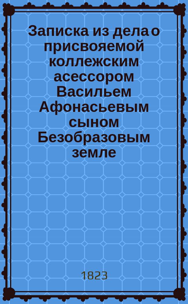 Записка из дела о присвояемой коллежским асессором Васильем Афонасьевым сыном Безобразовым земле, отрезанной в казну из лежащей при сельце его средния 1я пустоши, называемой Ясашной