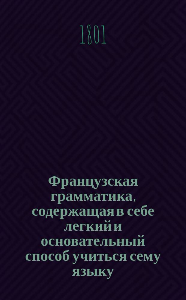 Французская грамматика, содержащая в себе легкий и основательный способ учиться сему языку, изданная для употребления в гимназиях при Московском университете Тимофеем Перелоговым