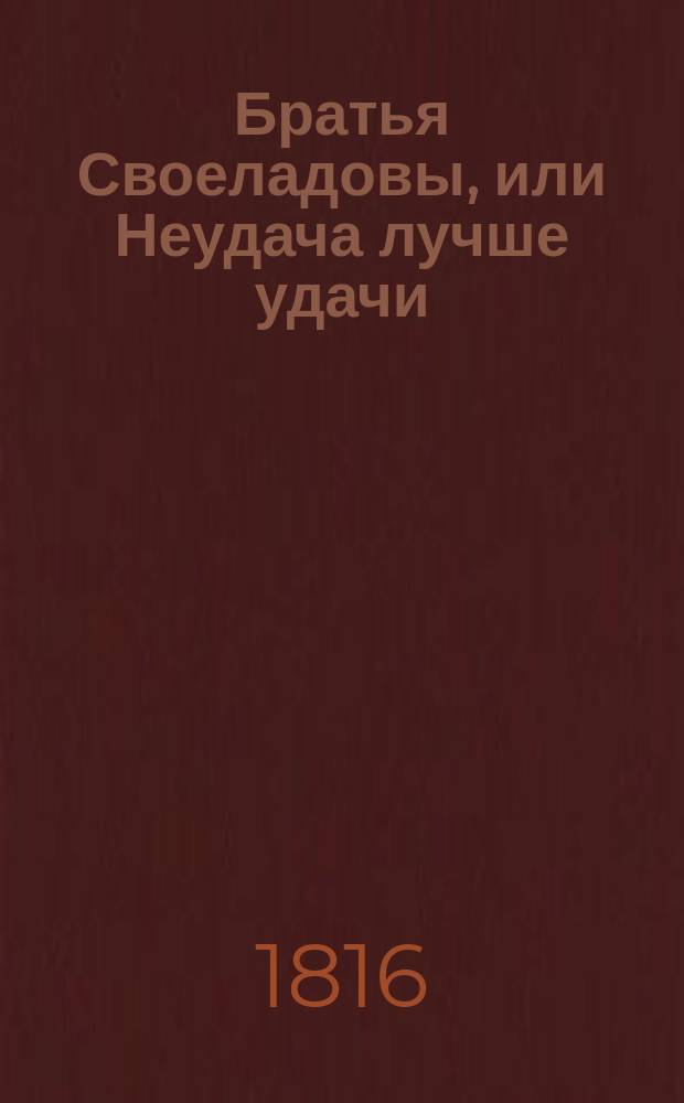 Братья Своеладовы, или Неудача лучше удачи : Комедия в 5 д