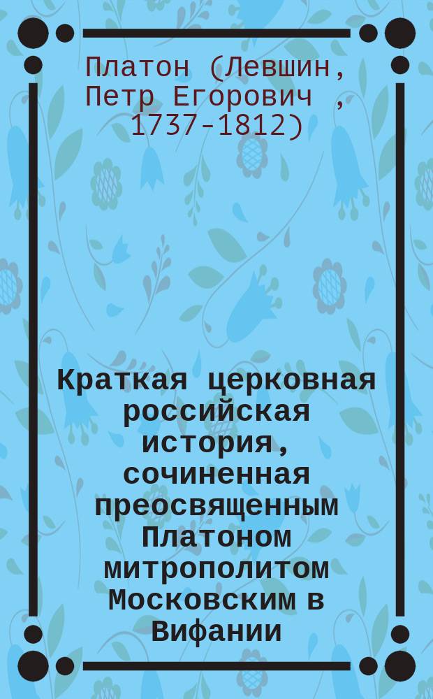 Краткая церковная российская история, сочиненная преосвященным Платоном митрополитом Московским в Вифании : Т. 1-2
