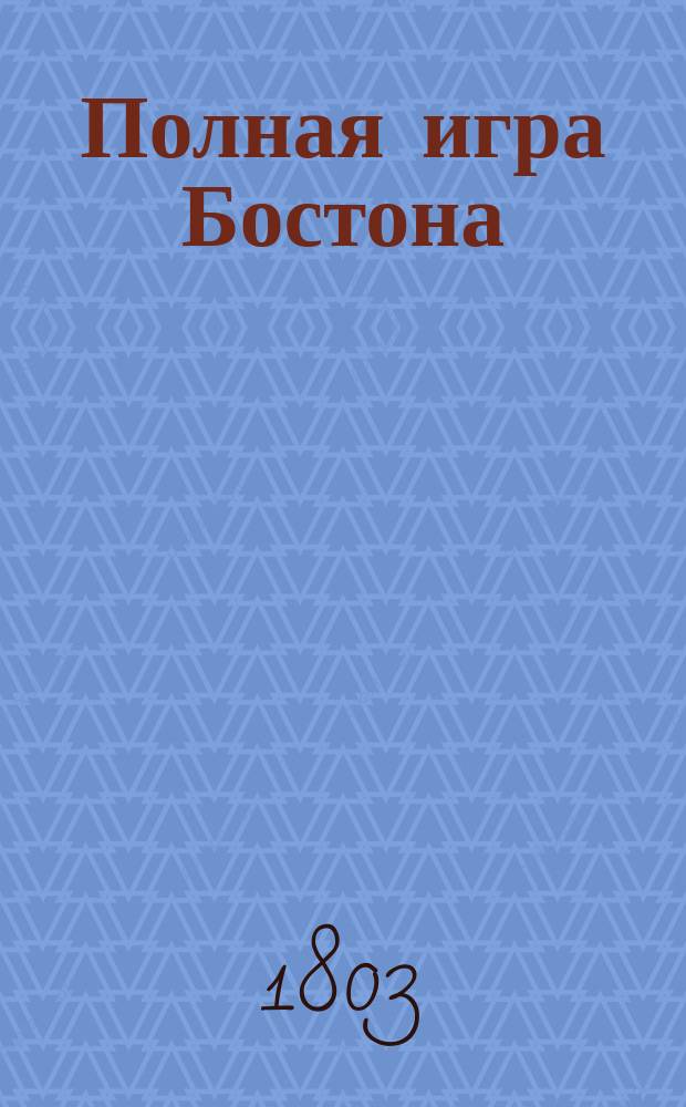 Полная игра Бостона : Три-Бостон и Бостон - Вистом дополненное : С приложением таблиц, по скольку платится в каждой игре за выигранные леве или взятки