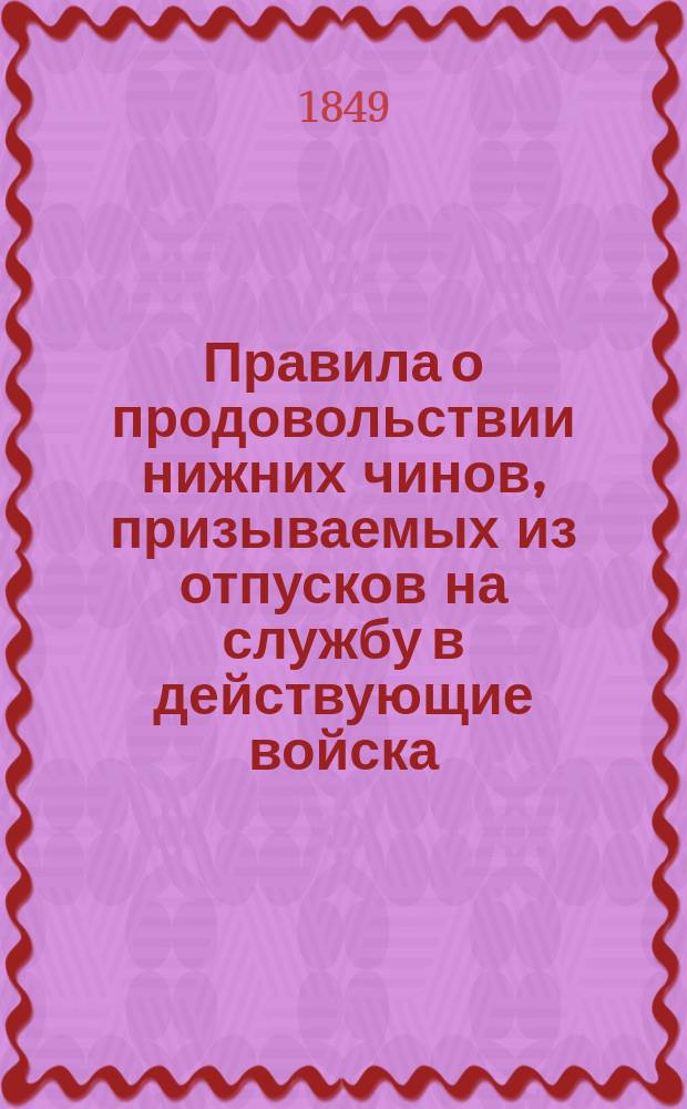 Правила о продовольствии нижних чинов, призываемых из отпусков на службу в действующие войска, для пополнения некомплекта : Утв. 18 мая 1849 г
