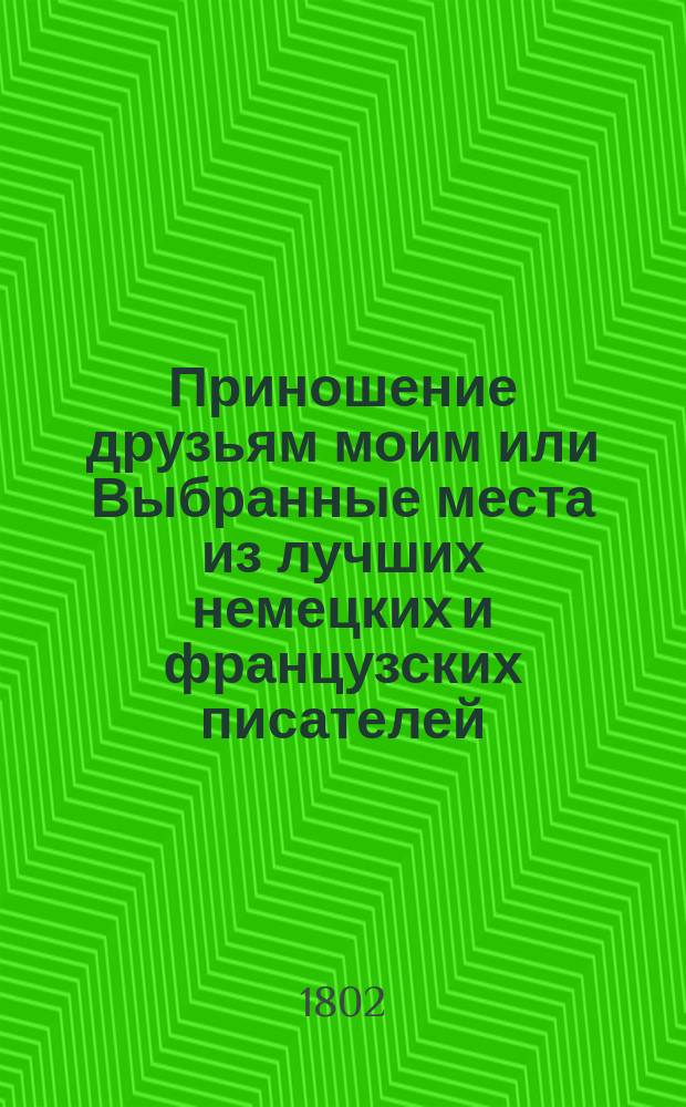 Приношение друзьям моим или Выбранные места из лучших немецких и французских писателей, с приобщением собственных сочинений