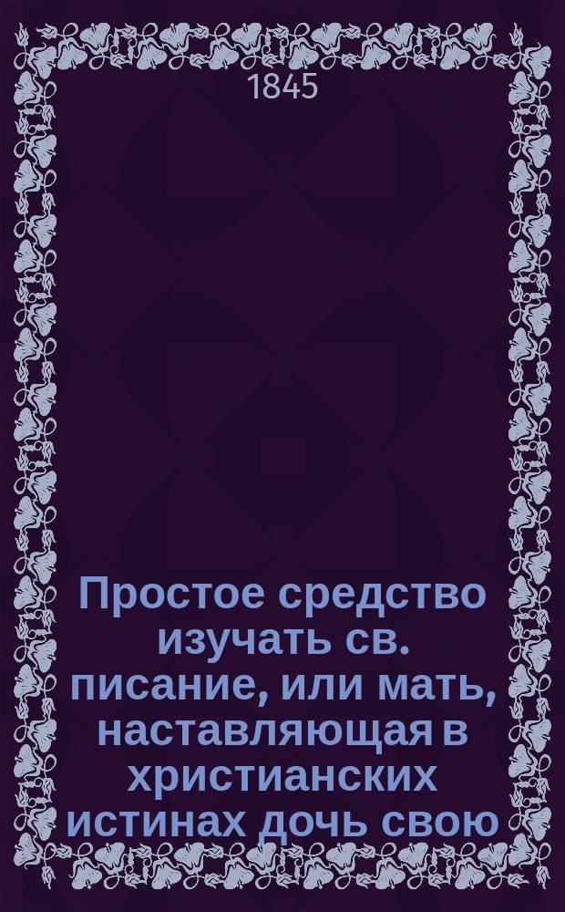 Простое средство изучать св. писание, или мать, наставляющая в христианских истинах дочь свою