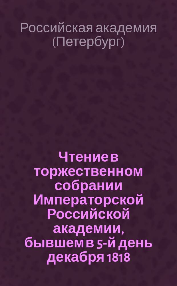 Чтение в торжественном собрании Императорской Российской академии, бывшем в 5-й день декабря 1818