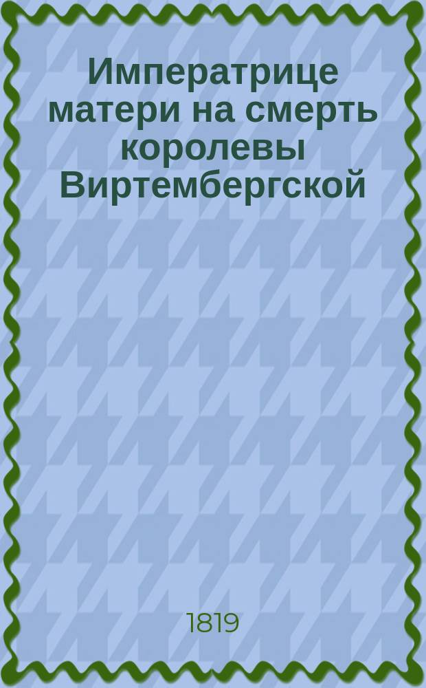 Императрице матери на смерть королевы Виртембергской : Стихотворение