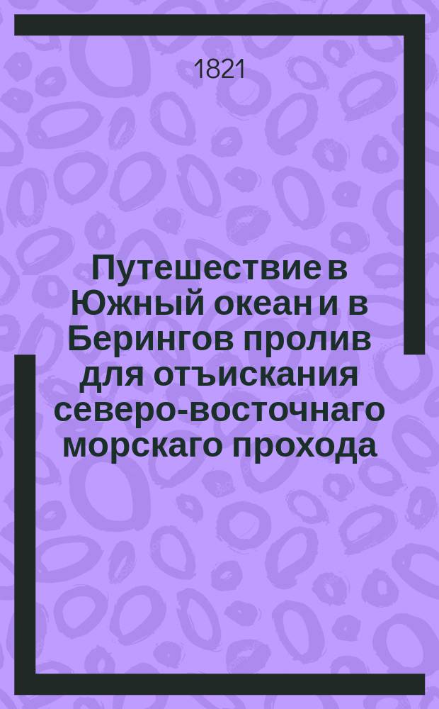 Путешествие в Южный океан и в Берингов пролив для отъискания северо-восточнаго морскаго прохода, предпринятое в 1815, 1816, 1817 и 1818 годах иждивением его сиятельства, господина государственнаго канцлера, графа Николая Петровича Румянцова на корабле Рюрике под начальством флота лейтенанта Коцебу : Ч. 1-3. Атлас : Атлас к Путешествию лейтенанта Коцебу на корабле Рюрике в Южное море и в Берингов пролив