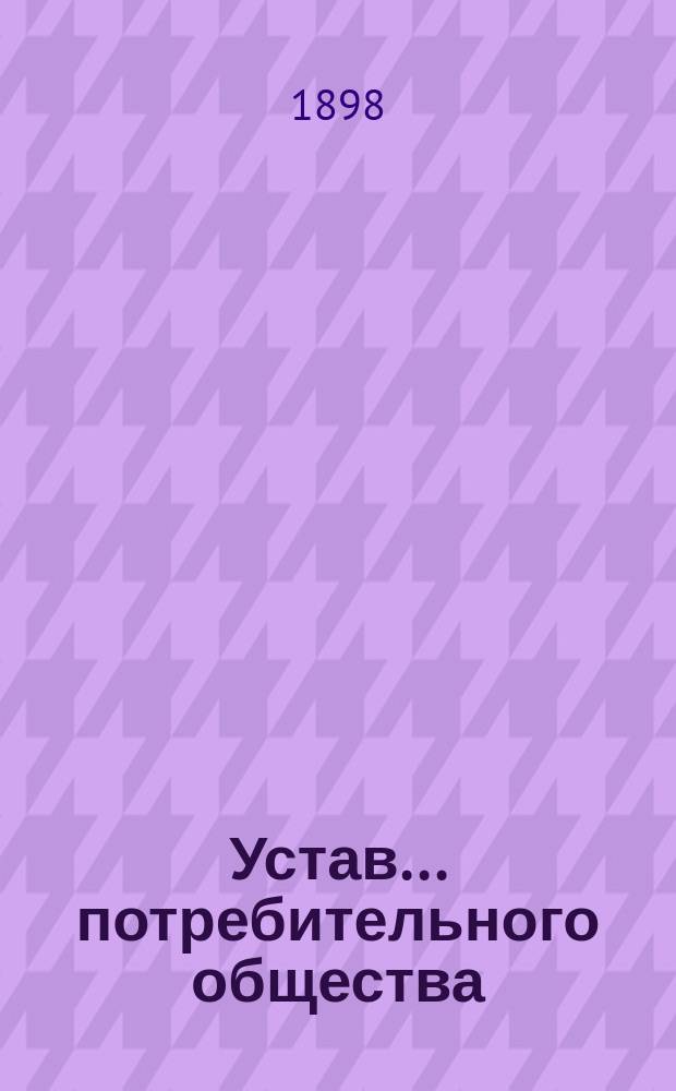Устав... потребительного общества : Типовой : Утв. министром вн. дел 13 мая 1897 г.