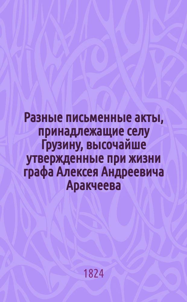 Разные письменные акты, принадлежащие селу Грузину, высочайше утвержденные при жизни графа Алексея Андреевича Аракчеева