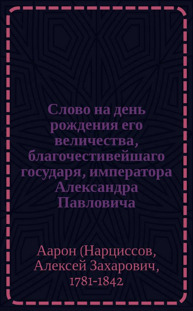 Слово на день рождения его величества, благочестивейшаго государя, императора Александра Павловича, самодержца всероссийскаго, о существе и важности рождения нашего свыше,