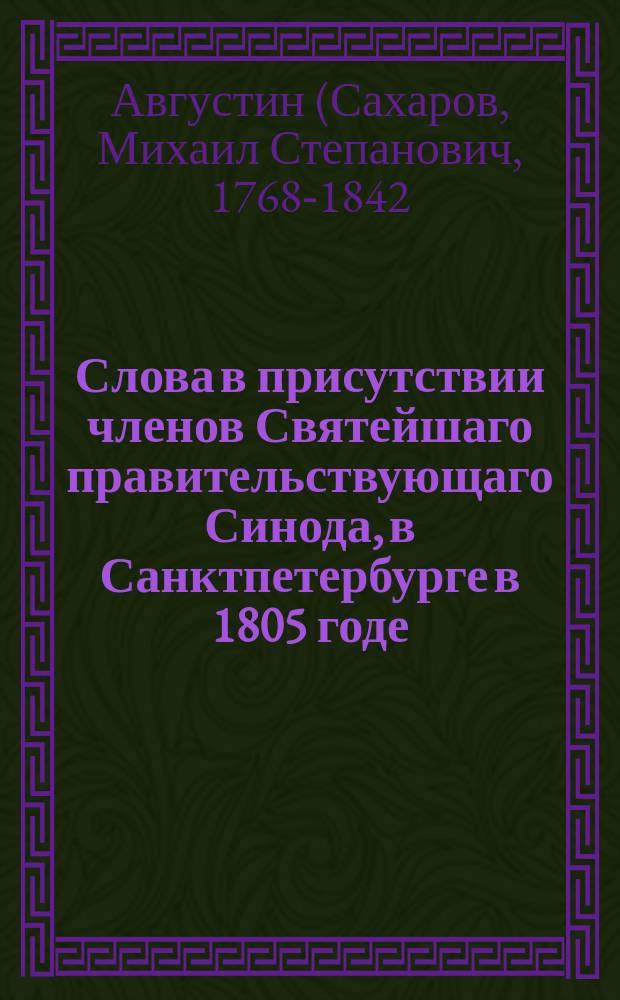 Слова в присутствии членов Святейшаго правительствующаго Синода, в Санктпетербурге в 1805 годе, сказыванныя Втораго Кадетскаго корпуса учителем закона, Санктпетербургской епархии второкласной Троицкой Сергиевой пустыни, состоящей по Петергофской дороге, архимандритом Августином