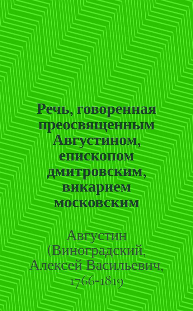 Речь, говоренная преосвященным Августином, епископом дмитровским, викарием московским, и орденов св. Александра Невскаго и св. Анны 1-го класса кавалером, при случае возвращения ему хоругви, бывшей при Московском ополчении, его сиятельством графом Ираклием Ивановичем Марковым, в Кремле 1813 года, августа 15 дня.