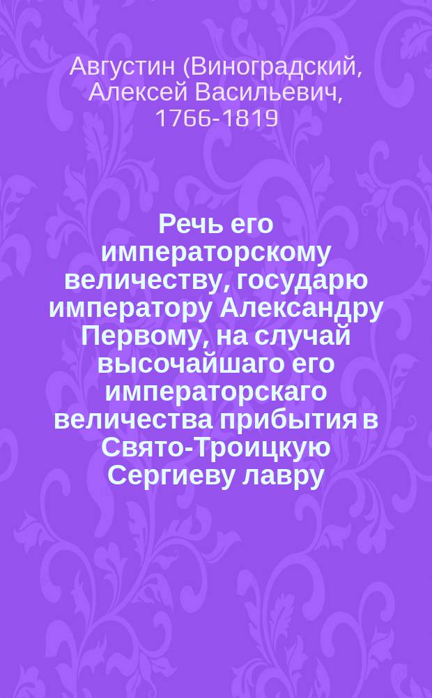 Речь его императорскому величеству, государю императору Александру Первому, на случай высочайшаго его императорскаго величества прибытия в Свято-Троицкую Сергиеву лавру,