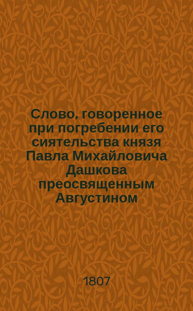 Слово, говоренное при погребении его сиятельства князя Павла Михайловича Дашкова преосвященным Августином, епископом дмитровским, викарием московским, 1807 года