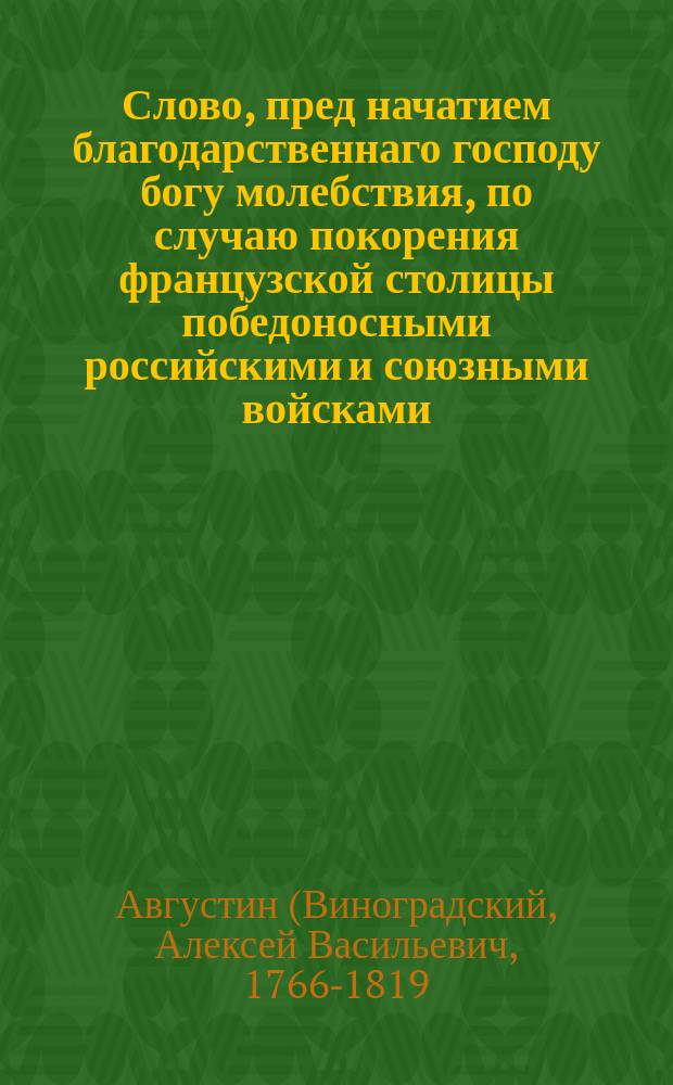 Слово, пред начатием благодарственнаго господу богу молебствия, по случаю покорения французской столицы победоносными российскими и союзными войсками,