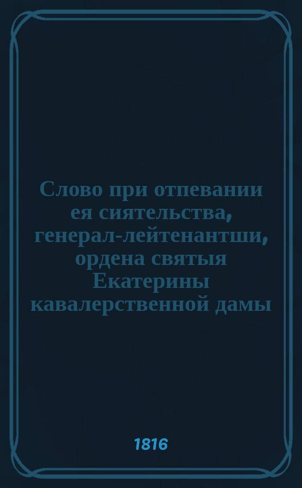 Слово при отпевании ея сиятельства, генерал-лейтенантши, ордена святыя Екатерины кавалерственной дамы, княгини Анны Александровны Голицыной, урожденной баронессы Строгоновой,