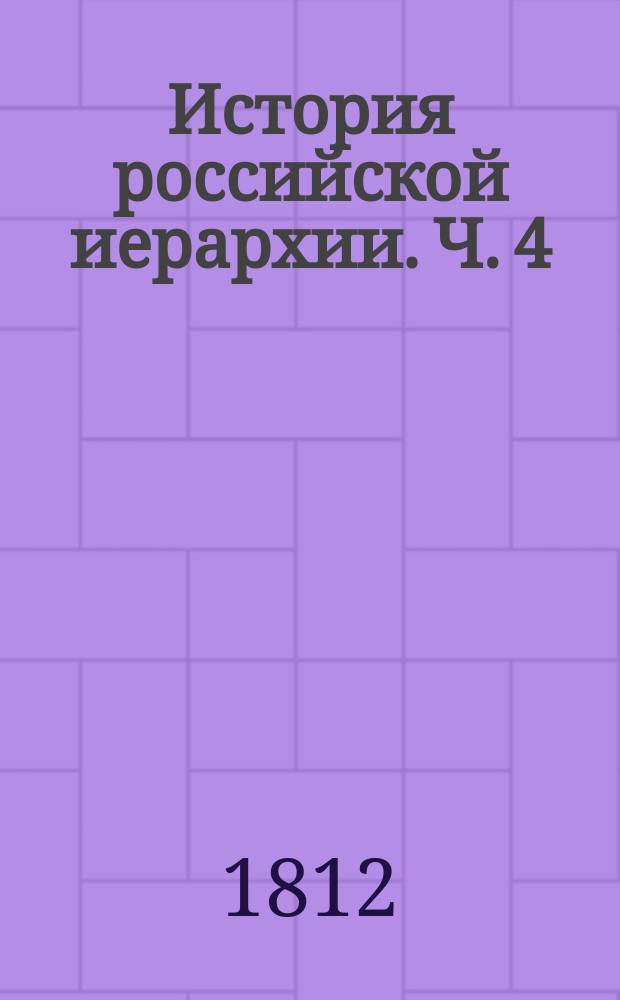 История российской иерархии. Ч. 4 : [Полный имянный список всех грекороссийския церкви лавр и монастырей... ; Словарь исторический, содержащий по азбучному порядку описание всех епархиальных... монастырей и пустынь грекороссийския церкви