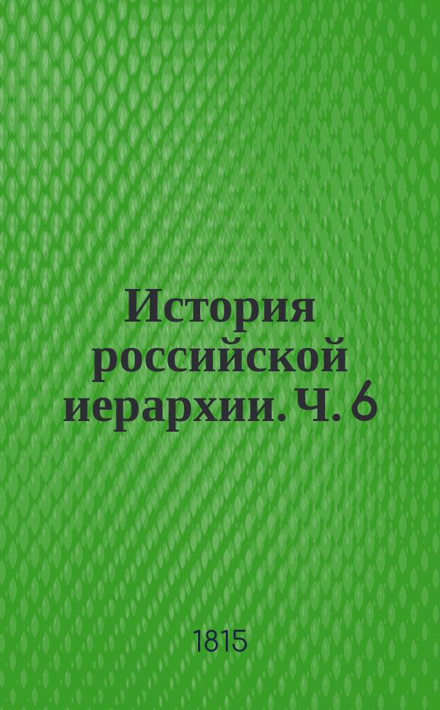 История российской иерархии. Ч. 6 : [Полный имянный список всех грекороссийския церкви лавр и монастырей... ; Словарь исторический, содержащий по азбучному порядку описание всех епархиальных... монастырей и пустынь грекороссийския церкви. [Прибавление в дополнение к Истории российской иерархии Ведомость об архиерейских катедрах и монастырях, сколько за ними крестьян, и которая катедра или монастырь платит в экономию денгами и хлебом ежегодно (1744) Список монастырей... по хронологическому порядку расположенный]