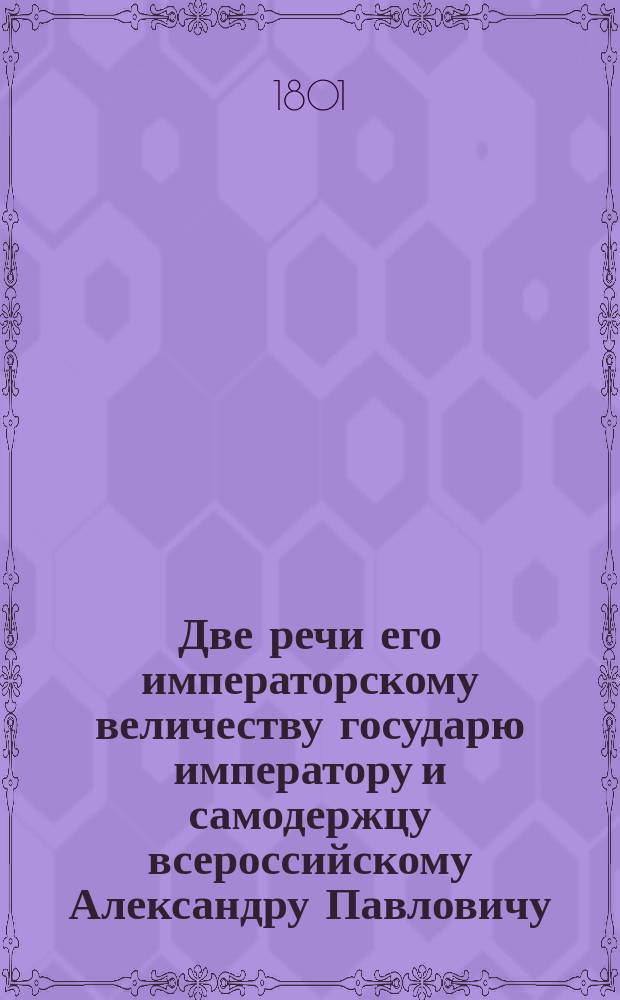 Две речи его императорскому величеству государю императору и самодержцу всероссийскому Александру Павловичу