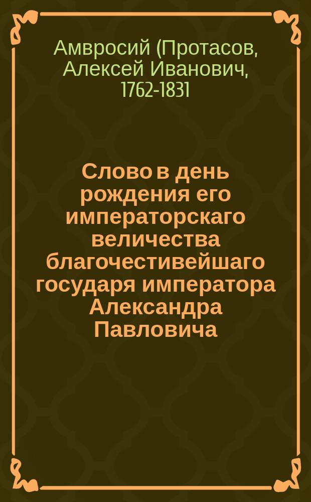 Слово в день рождения его императорскаго величества благочестивейшаго государя императора Александра Павловича,