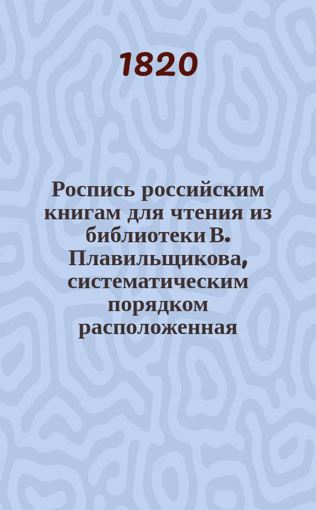 Роспись российским книгам для чтения из библиотеки В. Плавильщикова, систематическим порядком расположенная : В 3-х частях