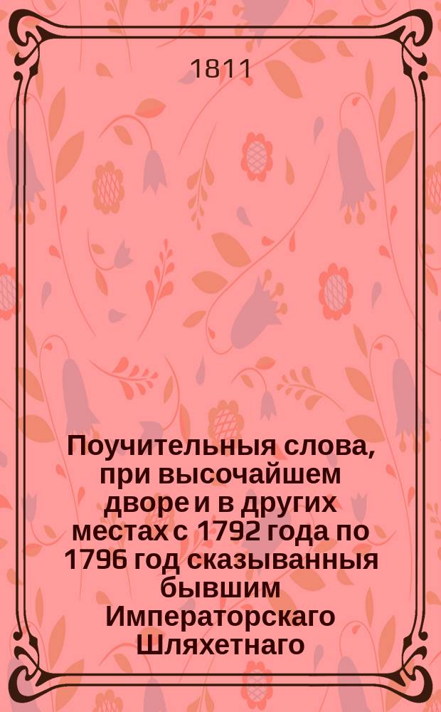 Поучительныя слова, при высочайшем дворе и в других местах с 1792 года по 1796 год сказыванныя бывшим Императорскаго Шляхетнаго, сухопутнаго кадетскаго корпуса учителем закона, Троицкой Сергиевой пустыни, потом Московскаго ставропигиальнаго Новоспасскаго монастыря архимандритом, а ныне архиепископом белорусским и могилевским, и ордена св. Анны 1го класса кавалером Анастасием