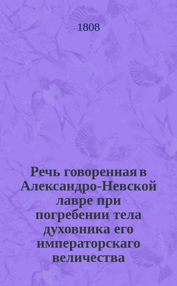 Речь говоренная в Александро-Невской лавре при погребении тела духовника его императорскаго величества, Святейшаго правительствующаго Синода, Императорской Российской академии и Вольнаго императорскаго економическаго общества члена, Придворнаго и Московскаго Благовещенскаго соборов протопресвитера, св. Анны 1-го класса и св. Иоанна Иерусалимскаго кавалера Сергия Феодоровича Федорова, Церкви Успения пресвятыя Богородицы, что на Сенной, священнико
