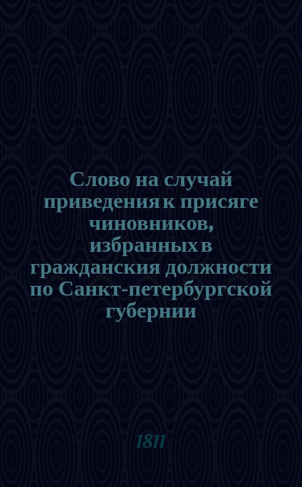 Слово на случай приведения к присяге чиновников, избранных в гражданския должности по Санкт-петербургской губернии,