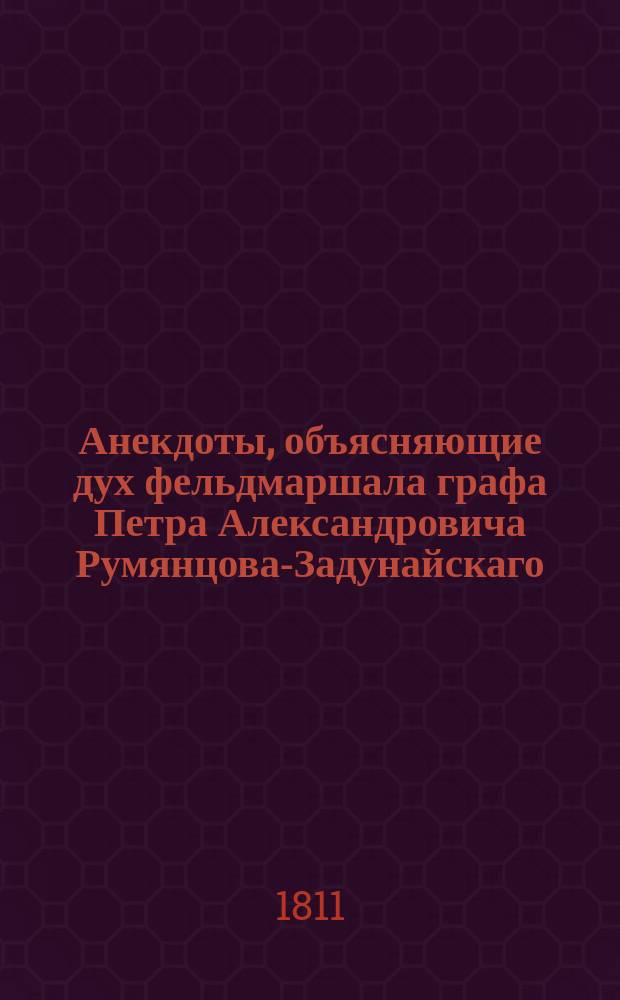 Анекдоты, объясняющие дух фельдмаршала графа Петра Александровича Румянцова-Задунайскаго, : С присовокуплением краткаго описания некоторых деяний сего великаго мужа и переписки его с разными особами