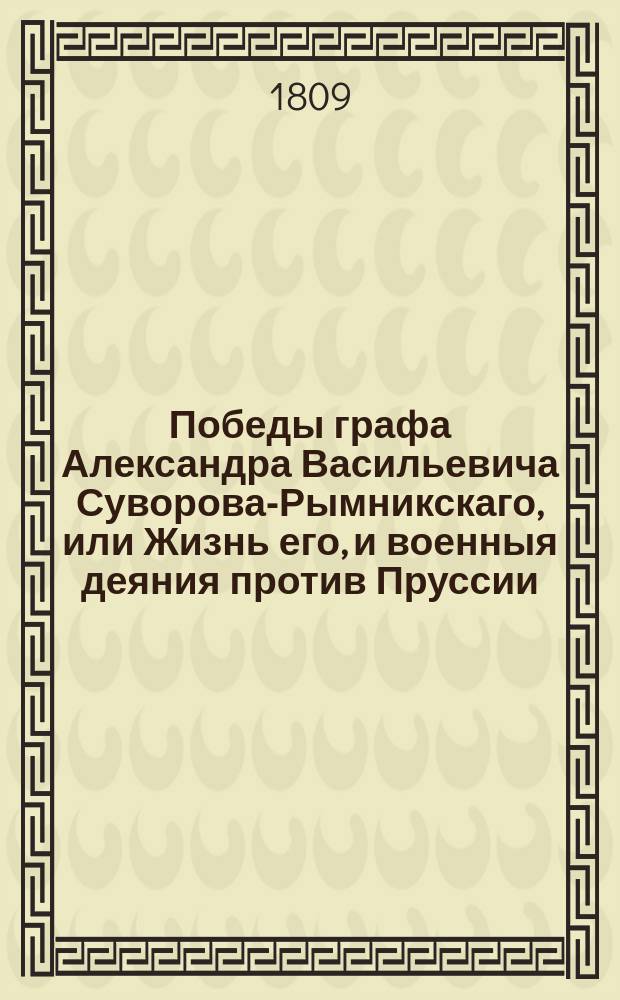 Победы графа Александра Васильевича Суворова-Рымникскаго, или Жизнь его, и военныя деяния против Пруссии, Турции, Польши и Франции : С присовокуплением некоторых его писем и анекдотов, показывающих характер и гений сего великаго человека, Перевод с французскаго [Федора Бунакова]. Ч. 1
