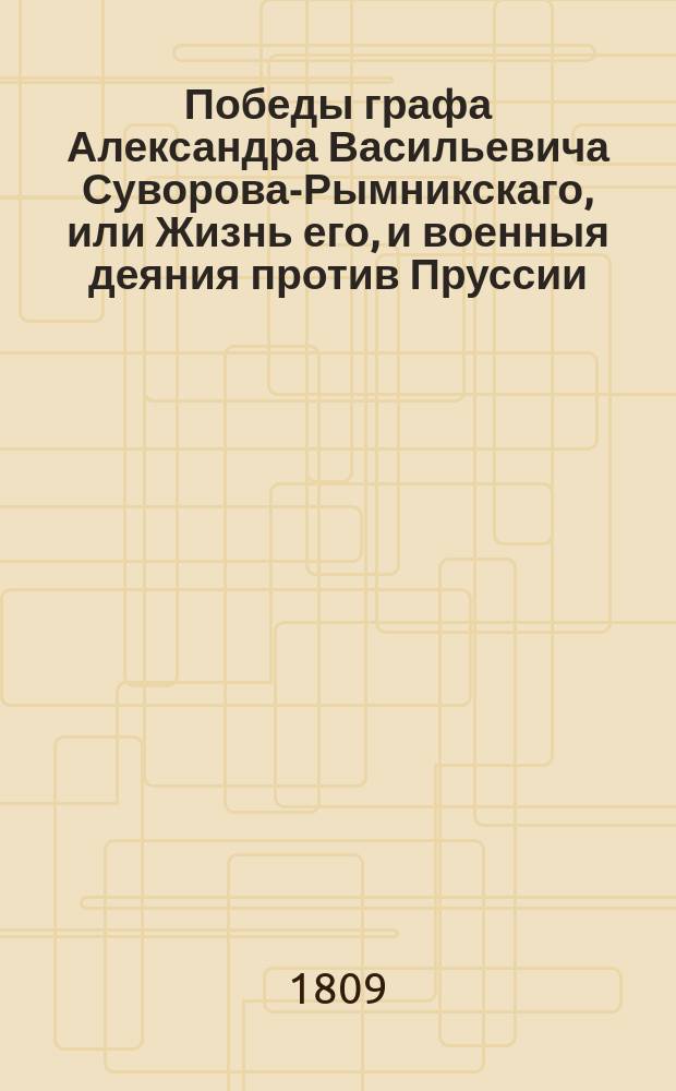 Победы графа Александра Васильевича Суворова-Рымникскаго, или Жизнь его, и военныя деяния против Пруссии, Турции, Польши и Франции : С присовокуплением некоторых его писем и анекдотов, показывающих характер и гений сего великаго человека, Перевод с французскаго [Федора Бунакова]. Ч. 2