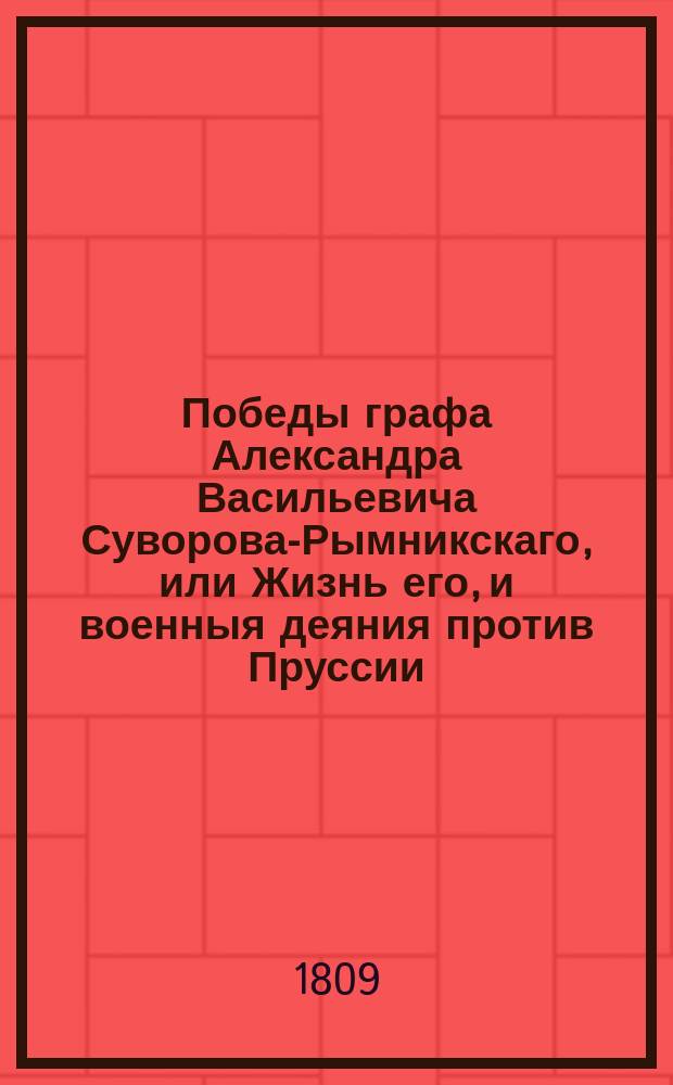 Победы графа Александра Васильевича Суворова-Рымникскаго, или Жизнь его, и военныя деяния против Пруссии, Турции, Польши и Франции : С присовокуплением некоторых его писем и анекдотов, показывающих характер и гений сего великаго человека, Перевод с французскаго [Федора Бунакова]. Ч. 4