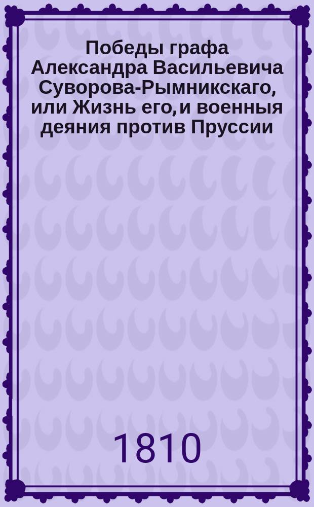 Победы графа Александра Васильевича Суворова-Рымникскаго, или Жизнь его, и военныя деяния против Пруссии, Турции, Польши и Франции : С присовокуплением некоторых его писем и анекдотов, показывающих характер и гений сего великаго человека, Перевод с французскаго [Федора Бунакова]. Ч. 5