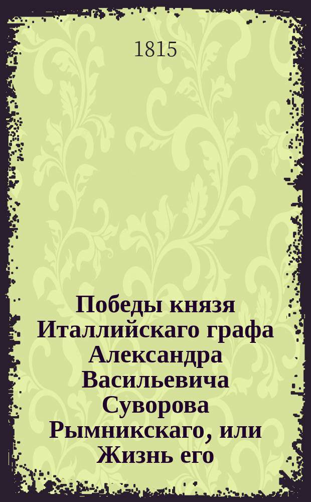 Победы князя Италлийскаго графа Александра Васильевича Суворова Рымникскаго, или Жизнь его, и военныя деяния против Пруссии, Турции, Польши и Франции : С присовокуплением некоторых его писем и анекдотов, показывающих характер и гений сего великаго человека. Ч. 4