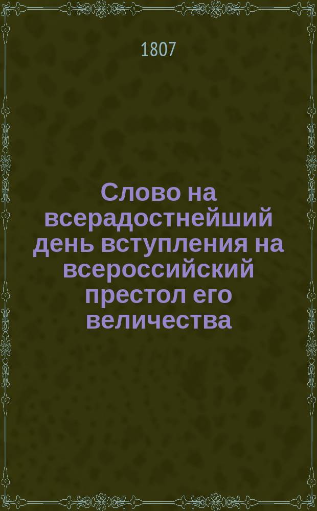 Слово на всерадостнейший день вступления на всероссийский престол его величества, благочестивейшаго государя императора Александра Павловича, самодержца всероссийскаго, : Говоренное Казанской академии ректором и кавалером Антонием архимандритом спасопреображенским, в Санктпетербургском Исаакиевском соборе, марта 12 дня 1807 года