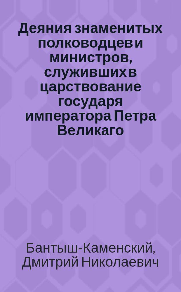 Деяния знаменитых полководцев и министров, служивших в царствование государя императора Петра Великаго. : С портретами их