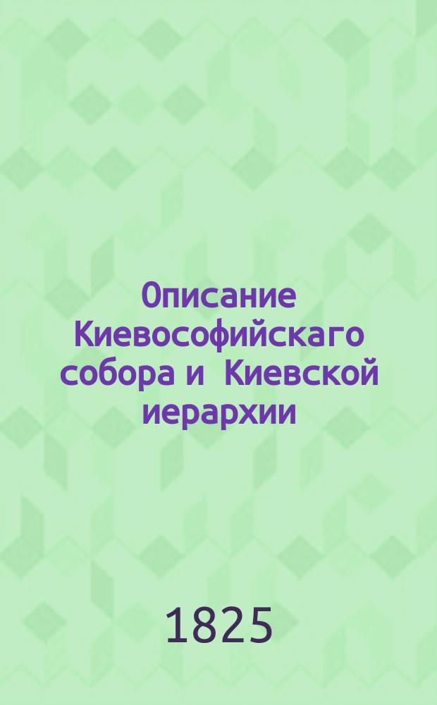 Описание Киевософийскаго собора и Киевской иерархии : С присовокуплением разных граммат и выписок, объясняющих оное, также планов и фасадов константинопольской и киевской Софийской церкви и Ярославова надгробия