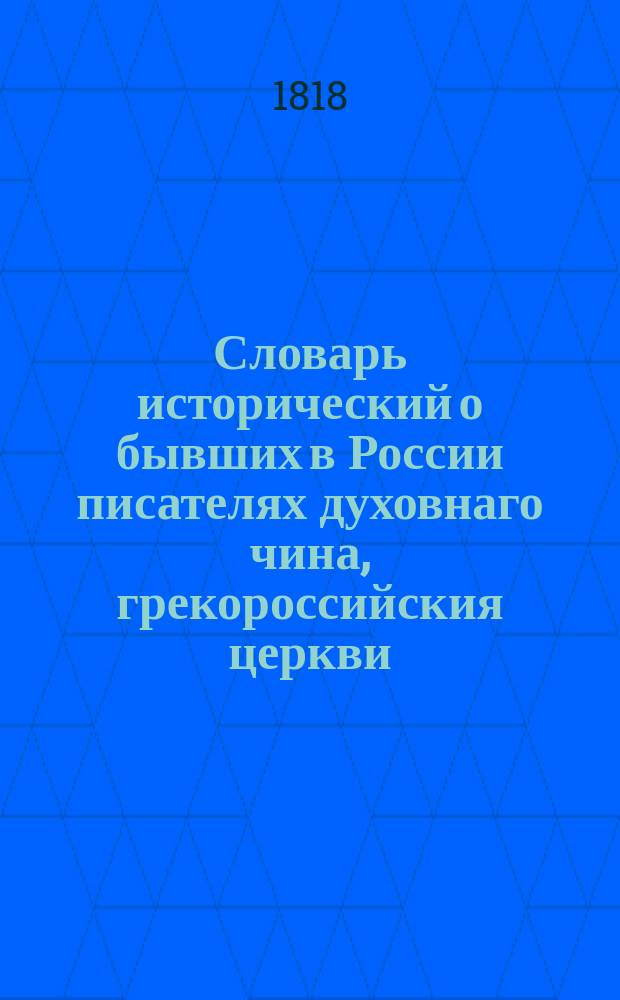 Словарь исторический о бывших в России писателях духовнаго чина, грекороссийския церкви