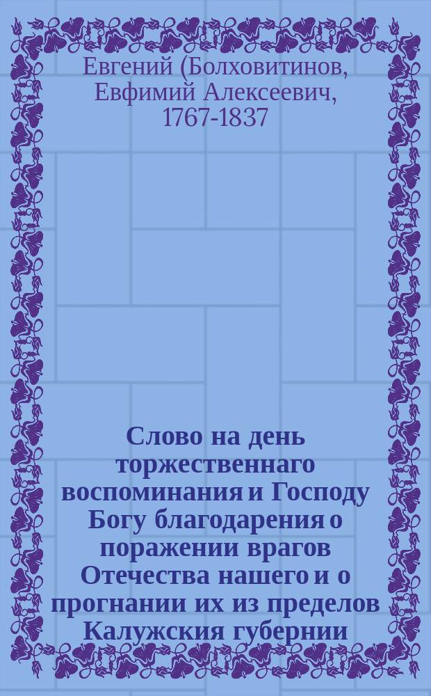 Слово на день торжественнаго воспоминания и Господу Богу благодарения о поражении врагов Отечества нашего и о прогнании их из пределов Калужския губернии,