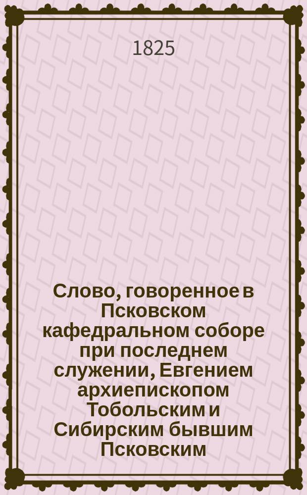 Слово, говоренное в Псковском кафедральном соборе при последнем служении, Евгением архиепископом Тобольским и Сибирским бывшим Псковским, 1825 года, ноября 22 дня