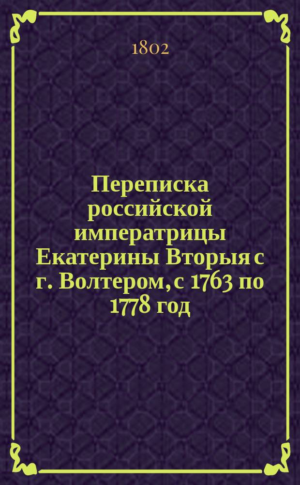 Переписка российской императрицы Екатерины Вторыя с г. Волтером, с 1763 по 1778 год