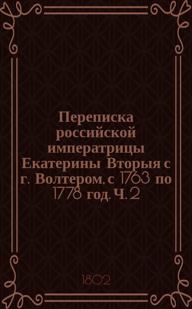 Переписка российской императрицы Екатерины Вторыя с г. Волтером, с 1763 по 1778 год. Ч. 2