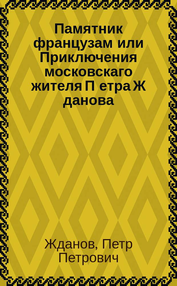 Памятник французам или Приключения московскаго жителя П[етра] Ж[данова]