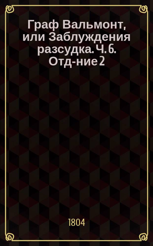 Граф Вальмонт, или Заблуждения разсудка. Ч. 6. Отд-ние 2 : Теория о истинном счастии, или Наука сделаться благополучным, принаровленная к состоянию всех людей;