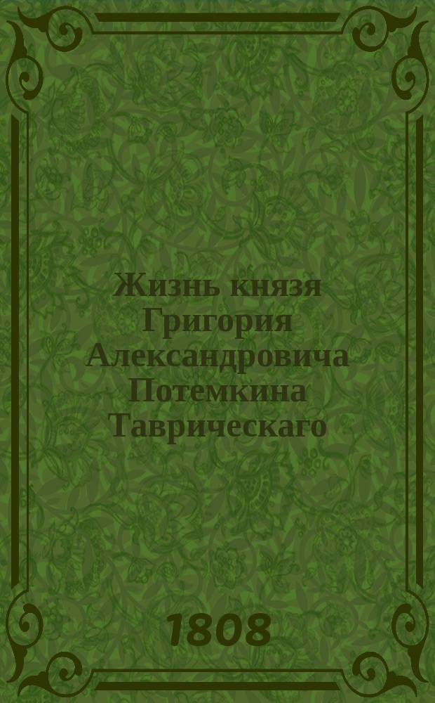 Жизнь князя Григория Александровича Потемкина Таврическаго : Служащая дополнением к царствованию Екатерины II. Взятая из иностранных и отечественных источников. Кн. 1
