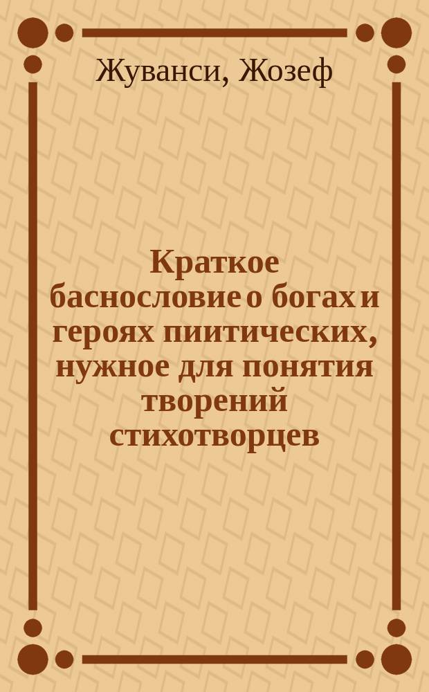 Краткое баснословие о богах и героях пиитических, нужное для понятия творений стихотворцев;