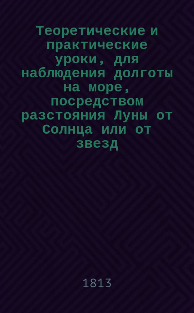 Теоретические и практические уроки, для наблюдения долготы на море, посредством разстояния Луны от Солнца или от звезд;