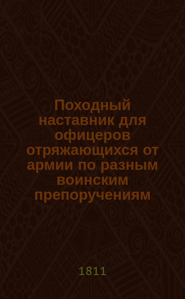 Походный наставник для офицеров отряжающихся от армии по разным воинским препоручениям : В двух частях с восьмнадцатью чертежами. Ч. 1