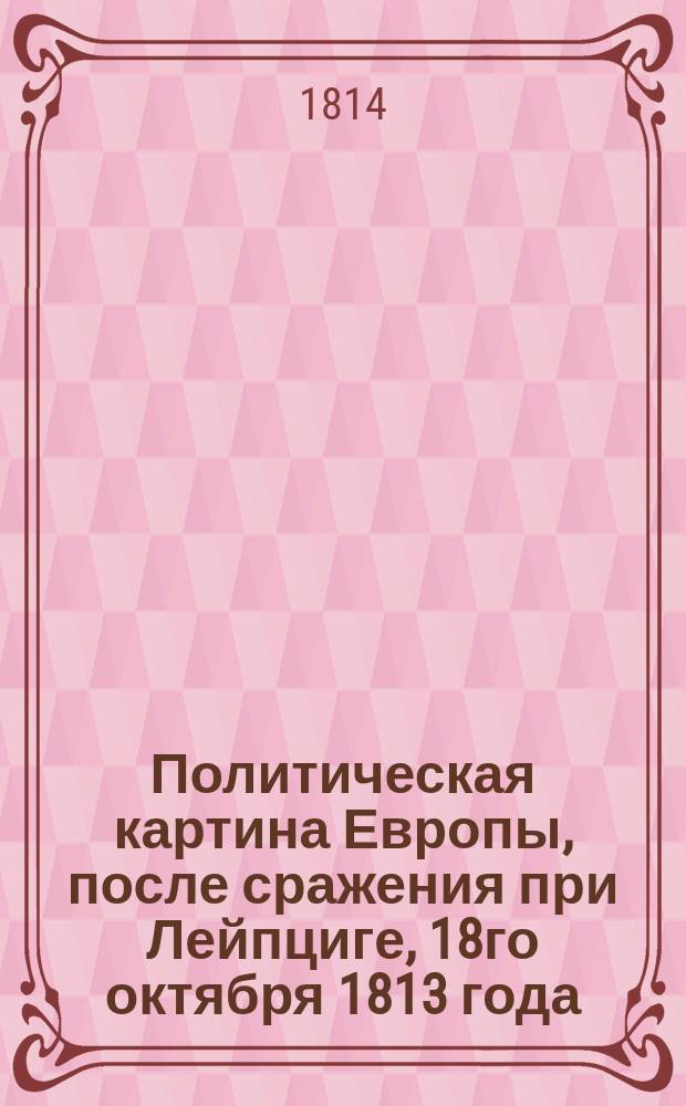 Политическая картина Европы, после сражения при Лейпциге, 18го октября 1813 года : Перевод с французскаго. : В пользу инвалидов